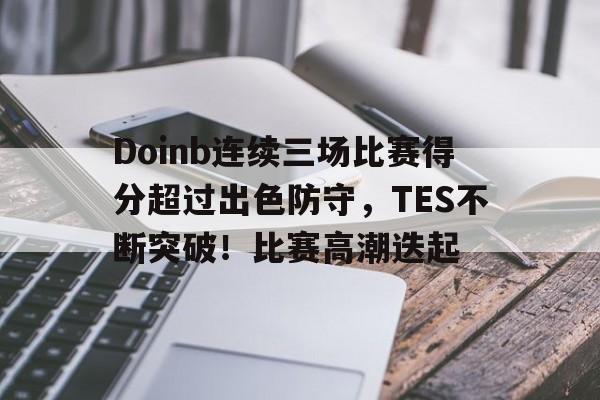 九游-Doinb连续三场比赛得分超过出色防守，TES不断突破！比赛高潮迭起的简单介绍