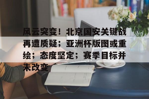 九游-风云突变！北京国安关键战再遭质疑；亚洲杯版图或重绘；态度坚定；赛季目标并未改变的简单介绍