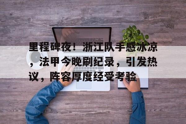 九游- 里程碑夜！浙江队手感冰凉，法甲今晚刷纪录，引发热议，阵容厚度经受考验