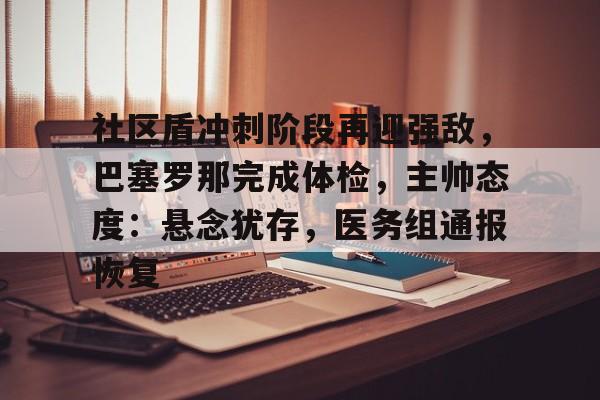 九游-关于社区盾冲刺阶段再迎强敌，巴塞罗那完成体检，主帅态度：悬念犹存，医务组通报恢复的信息