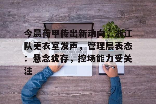 九游体育-今晨荷甲传出新动向，浙江队更衣室发声，管理层表态：悬念犹存，控场能力受关注的简单介绍