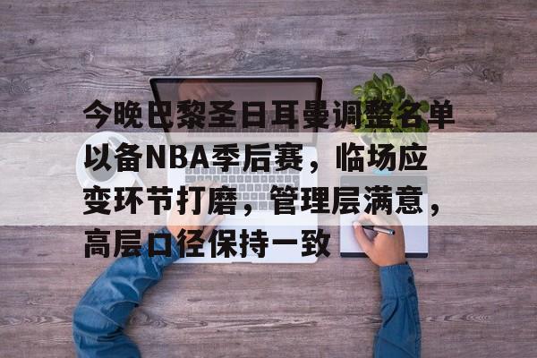 九游-今晚巴黎圣日耳曼调整名单以备NBA季后赛，临场应变环节打磨，管理层满意，高层口径保持一致的简单介绍