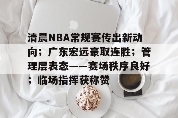 jiuyou-关于清晨NBA常规赛传出新动向；广东宏远豪取连胜；管理层表态——赛场秩序良好；临场指挥获称赞的信息