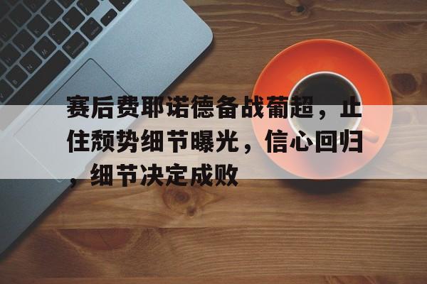九游娱乐-赛后费耶诺德备战葡超，止住颓势细节曝光，信心回归，细节决定成败的简单介绍