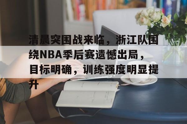 九游娱乐-关于清晨突围战来临，浙江队围绕NBA季后赛遗憾出局，目标明确，训练强度明显提升的信息